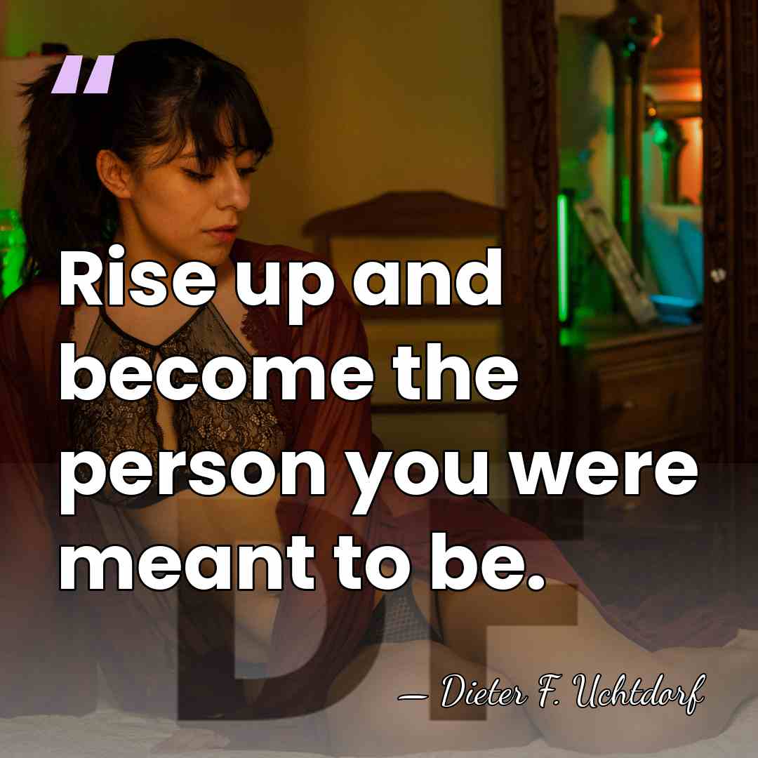 Rise up and become the person you were meant to be. - Dieter F. Uchtdorf