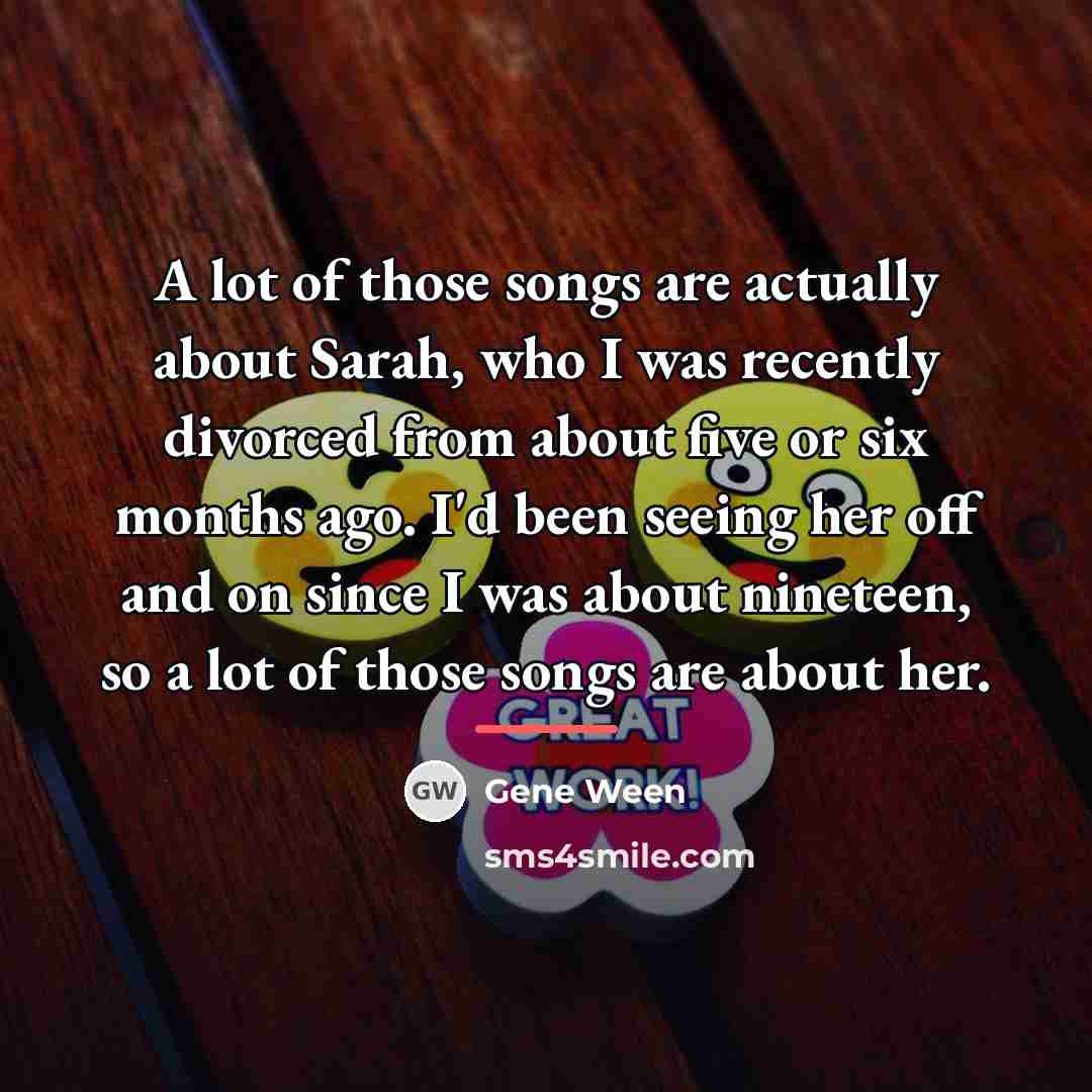 “A lot of those songs are actually about Sarah, who…” quote by Gene Ween