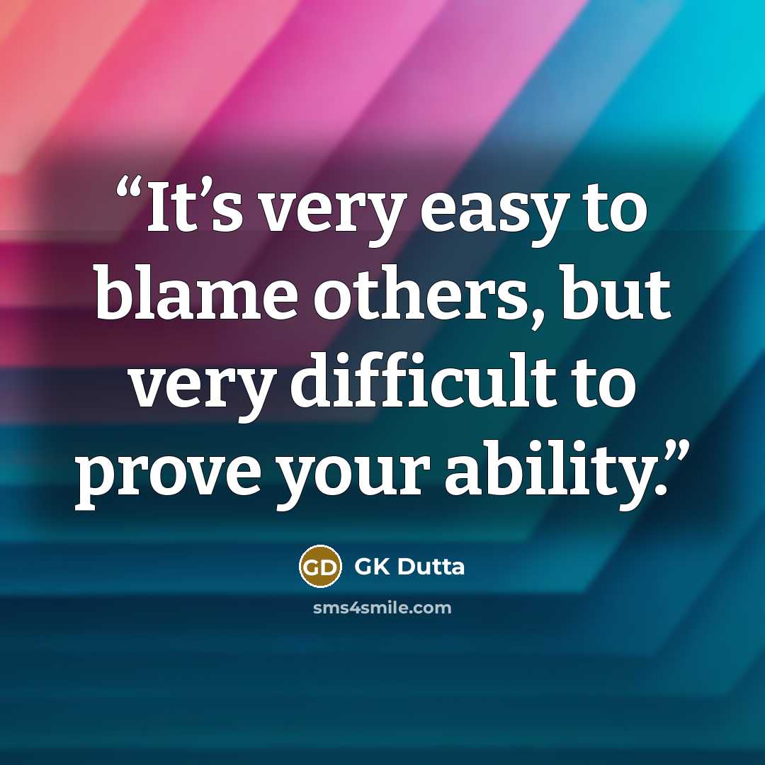 “It’s very easy to blame others, but very difficult to prove your ability.” quote by GK Dutta