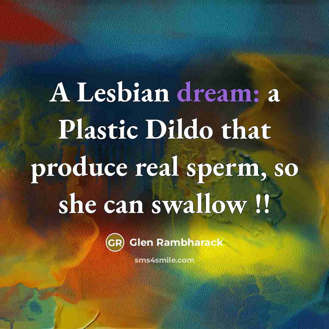 “A Lesbian dream: a Plastic Dildo that produce real sperm, so she can swallow !!” quote by Glen Rambharack