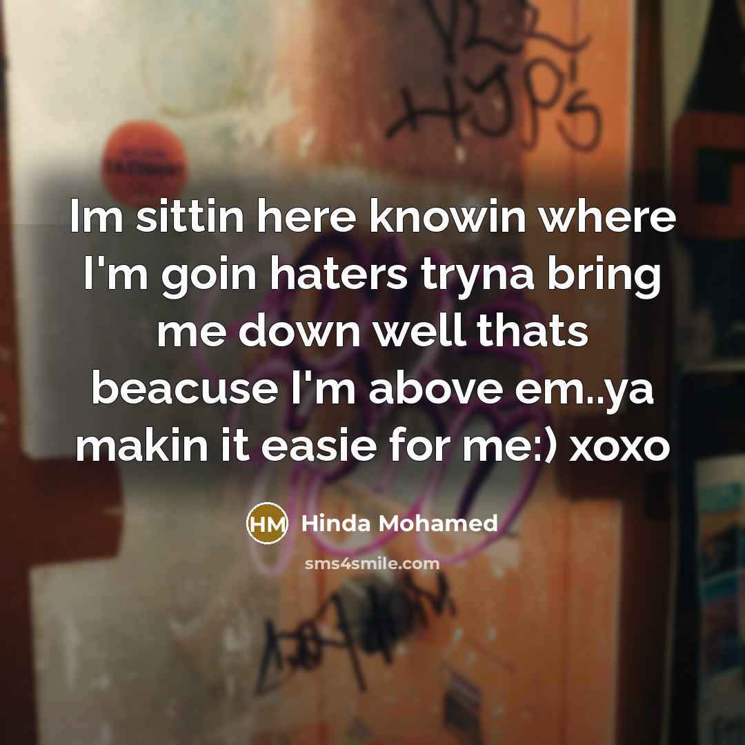 “Im sittin here knowin where I'm goin haters tryna bring me down well thats beacuse I'm above em..ya makin it easie for me:) xoxo” quote by Hinda Mohamed
