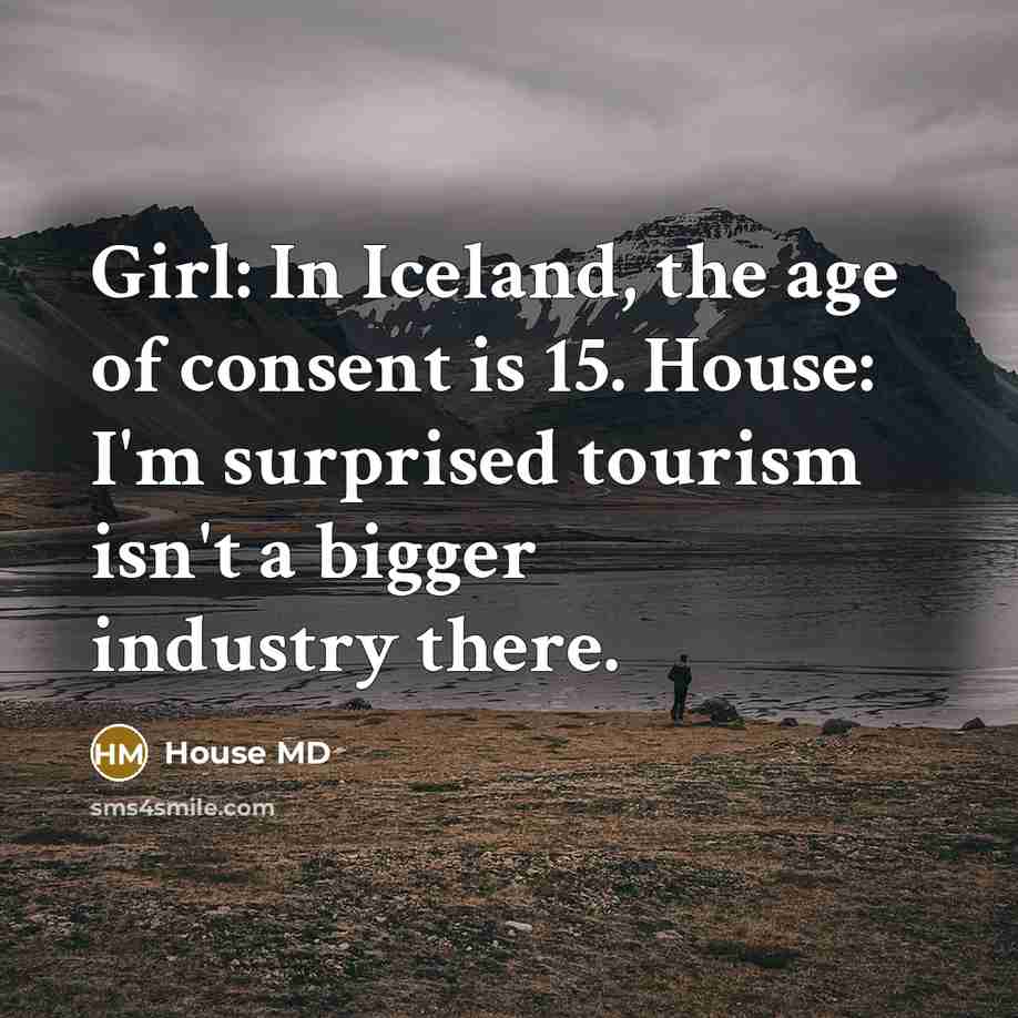 “Girl: In Iceland, the age of consent is 15. House: I'm surprised tourism isn't a bigger industry there.” quote by House MD