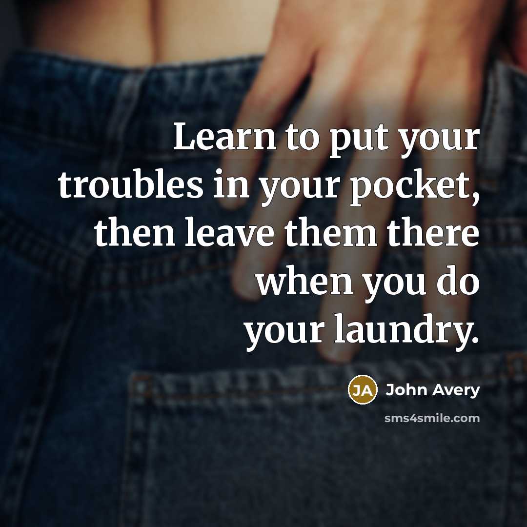 “Learn to put your troubles in your pocket, then leave…” quote by John Avery