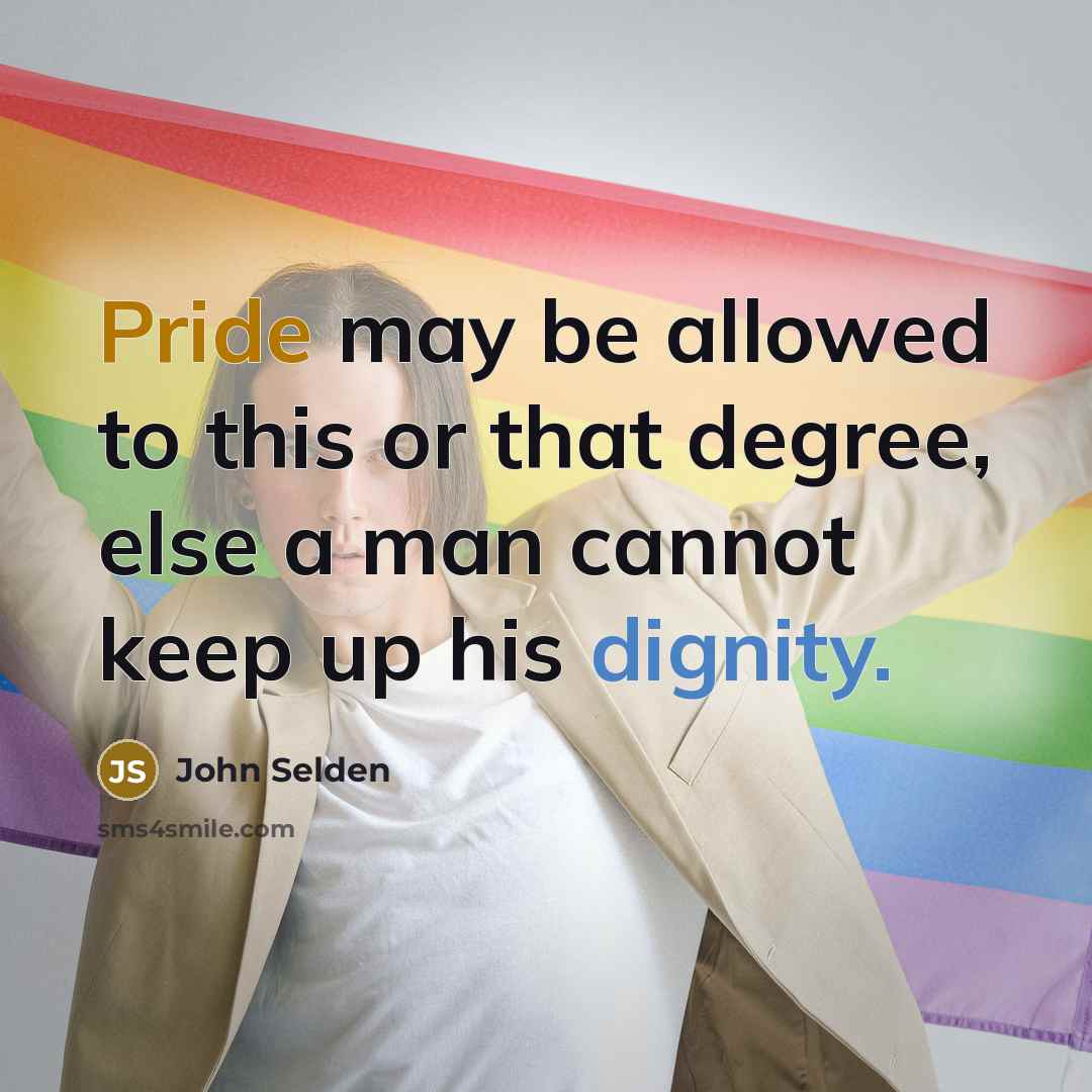 “Pride may be allowed to this or that degree, else a man cannot keep up his dignity.” quote by John Selden