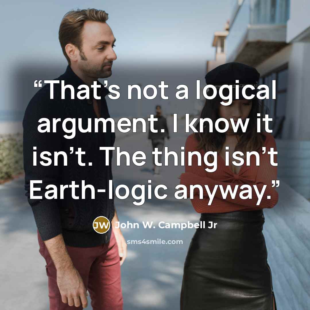 “That’s not a logical argument. I know it isn’t. The thing isn’t Earth-logic anyway.” quote by John W. Campbell Jr