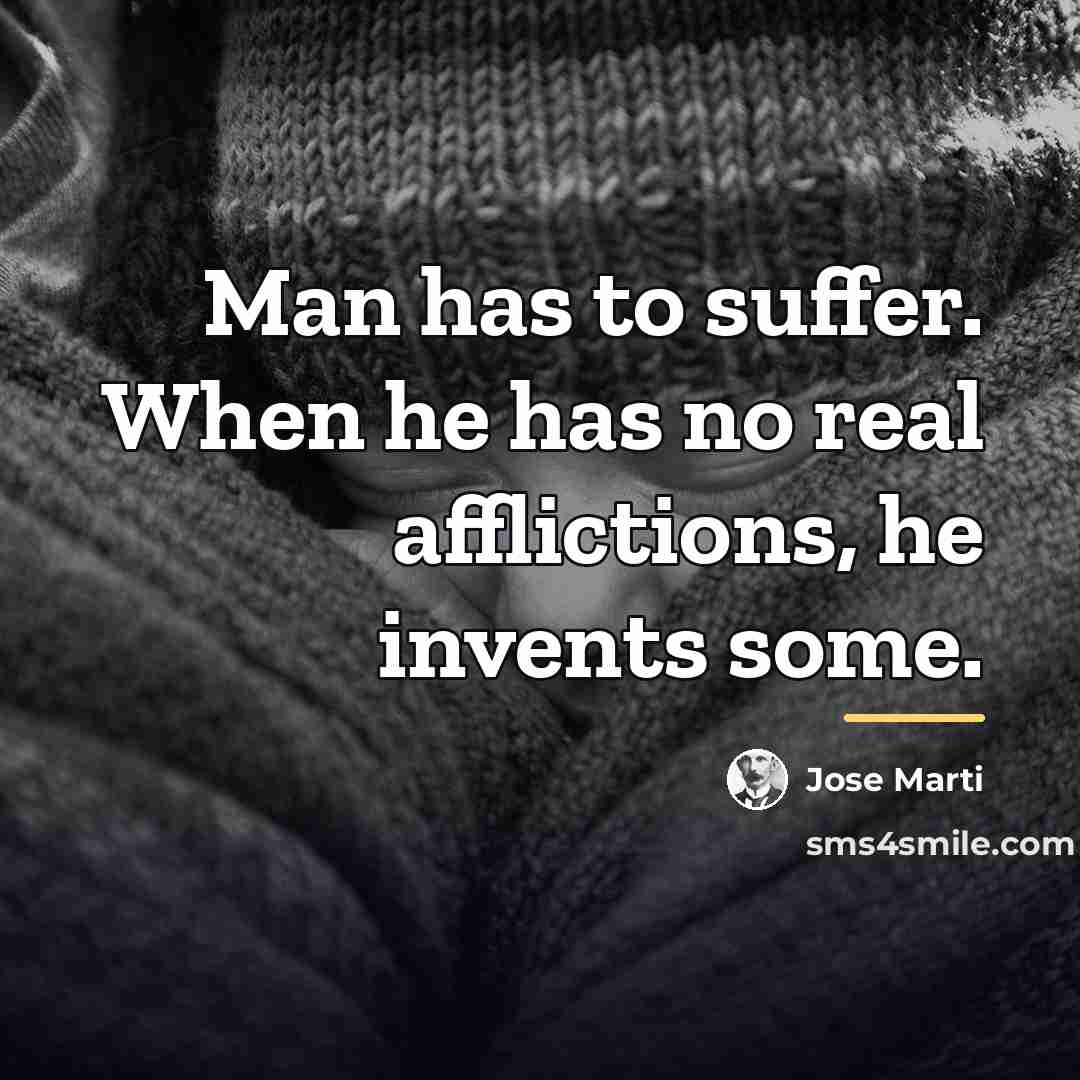 “Man has to suffer. When he has no real afflictions,…” quote by Jose Marti