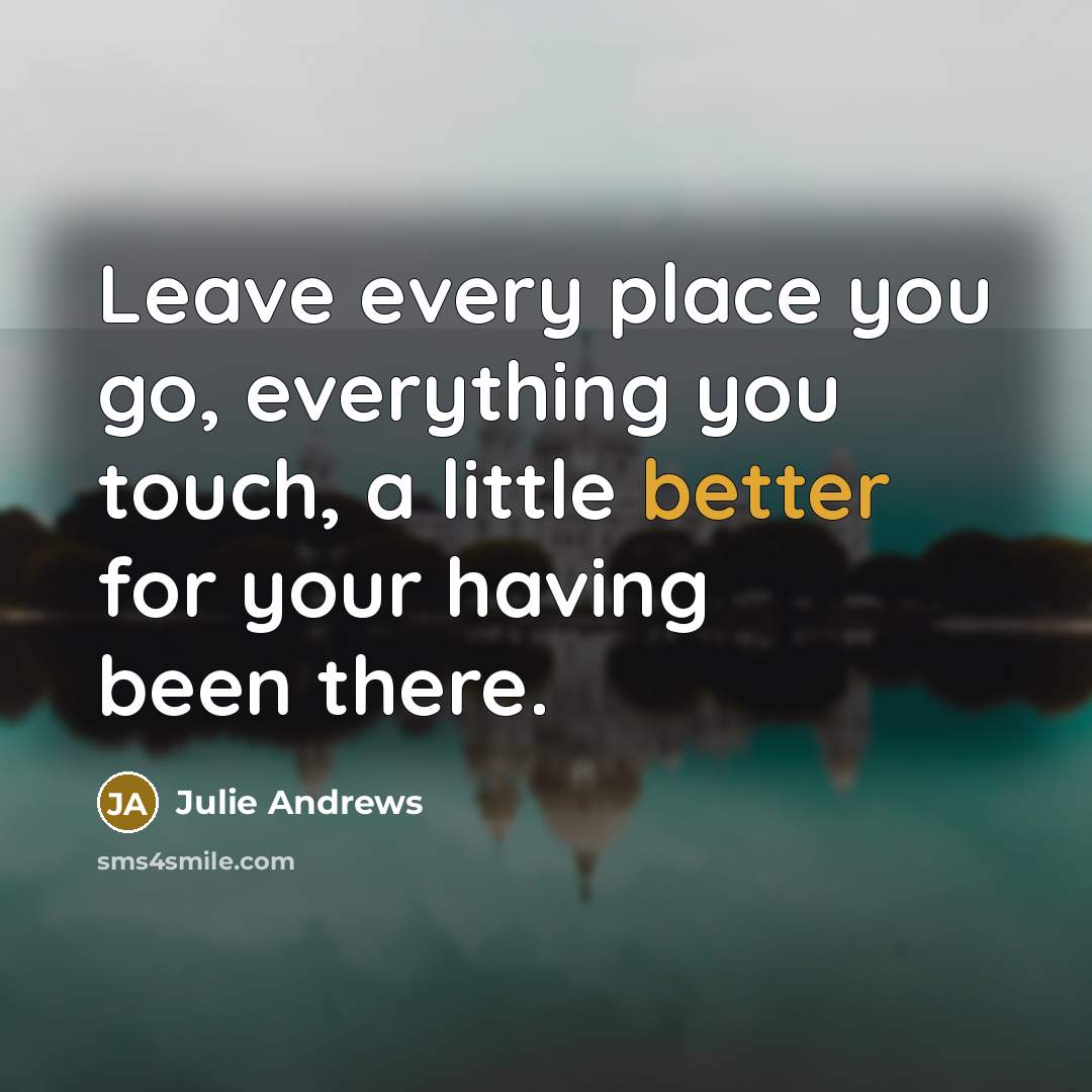 “Leave every place you go, everything you touch, a little better for your having been there.” quote by Julie Andrews