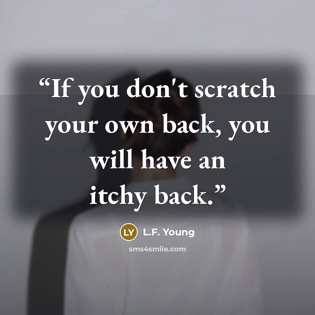 “If you don't scratch your own back, you will have an itchy back.” quote by L.F. Young