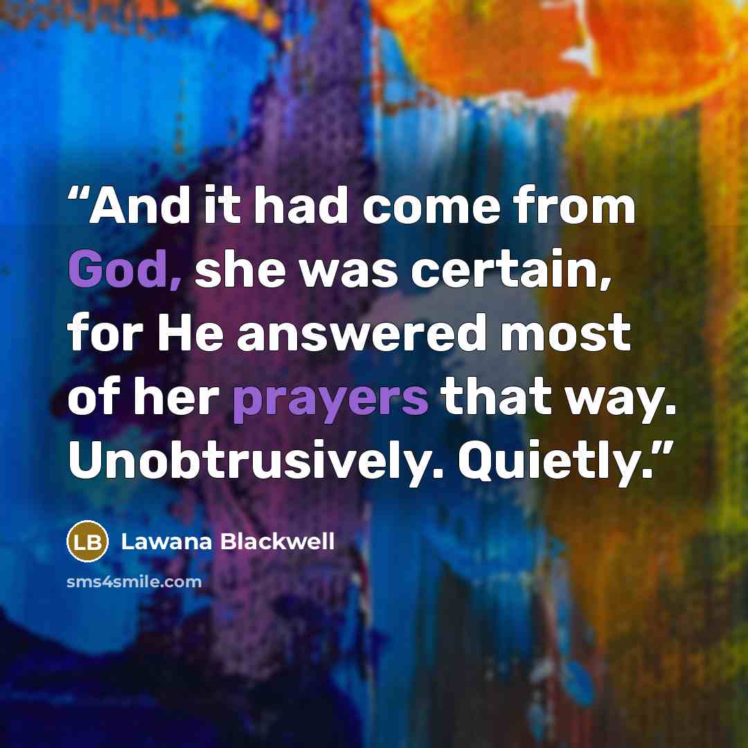 “And it had come from God, she was certain, for He answered most of her prayers that way. Unobtrusively. Quietly.” quote by Lawana Blackwell