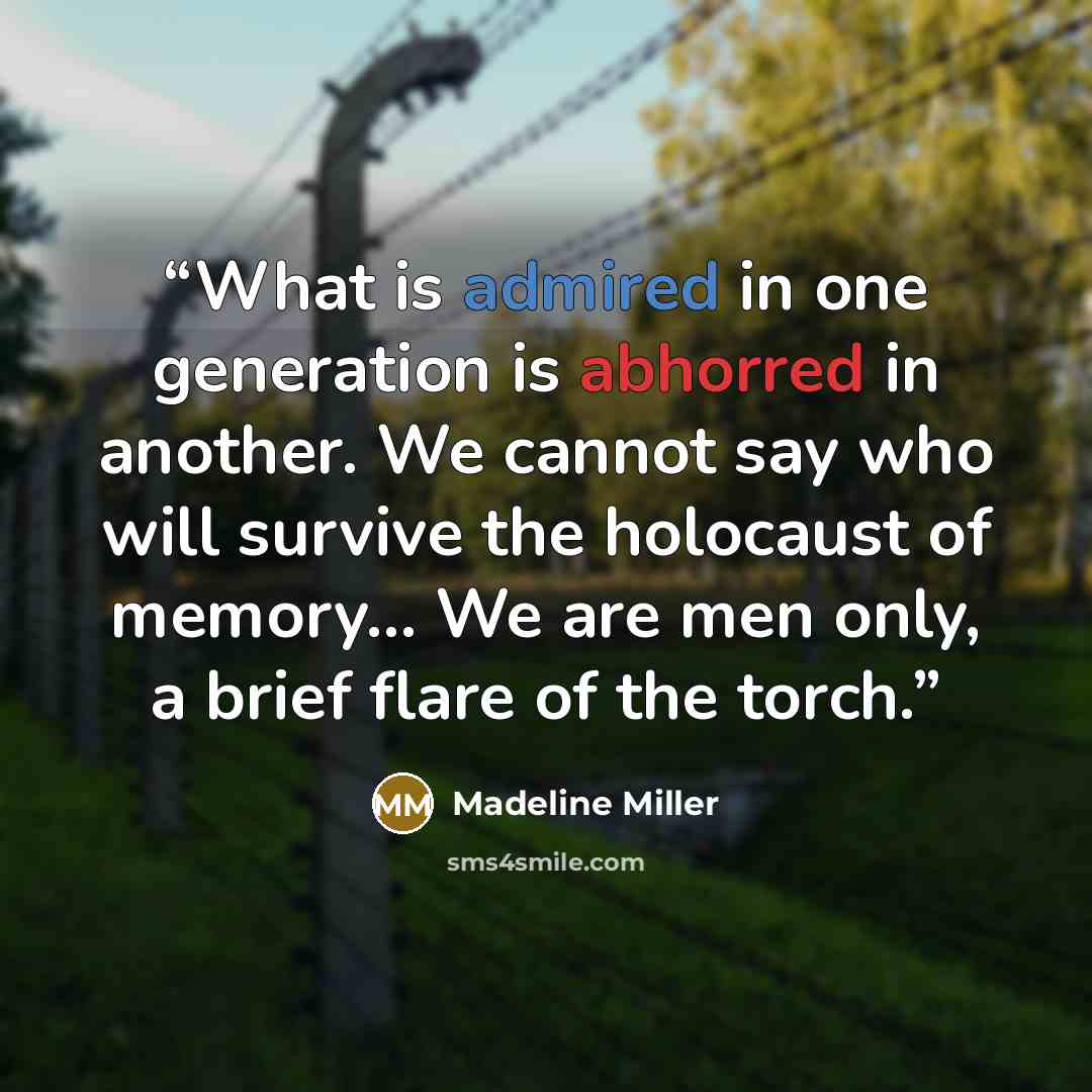 “What is admired in one generation is abhorred in another. We cannot say who will survive the holocaust of memory… We are men only, a brief flare of the torch.” quote by Madeline Miller