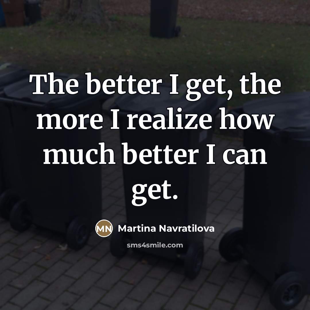 “The better I get, the more I realize how much…” quote by Martina Navratilova