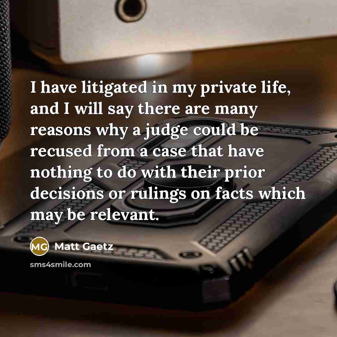 “I have litigated in my private life, and I will say there are many reasons why a judge could be recused from a case that have nothing to do with their prior decisions or rulings on facts which may be relevant.” quote by Matt Gaetz