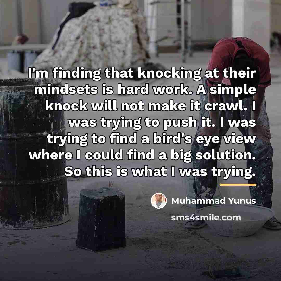 “I'm finding that knocking at their mindsets is hard work.…” quote by Muhammad Yunus