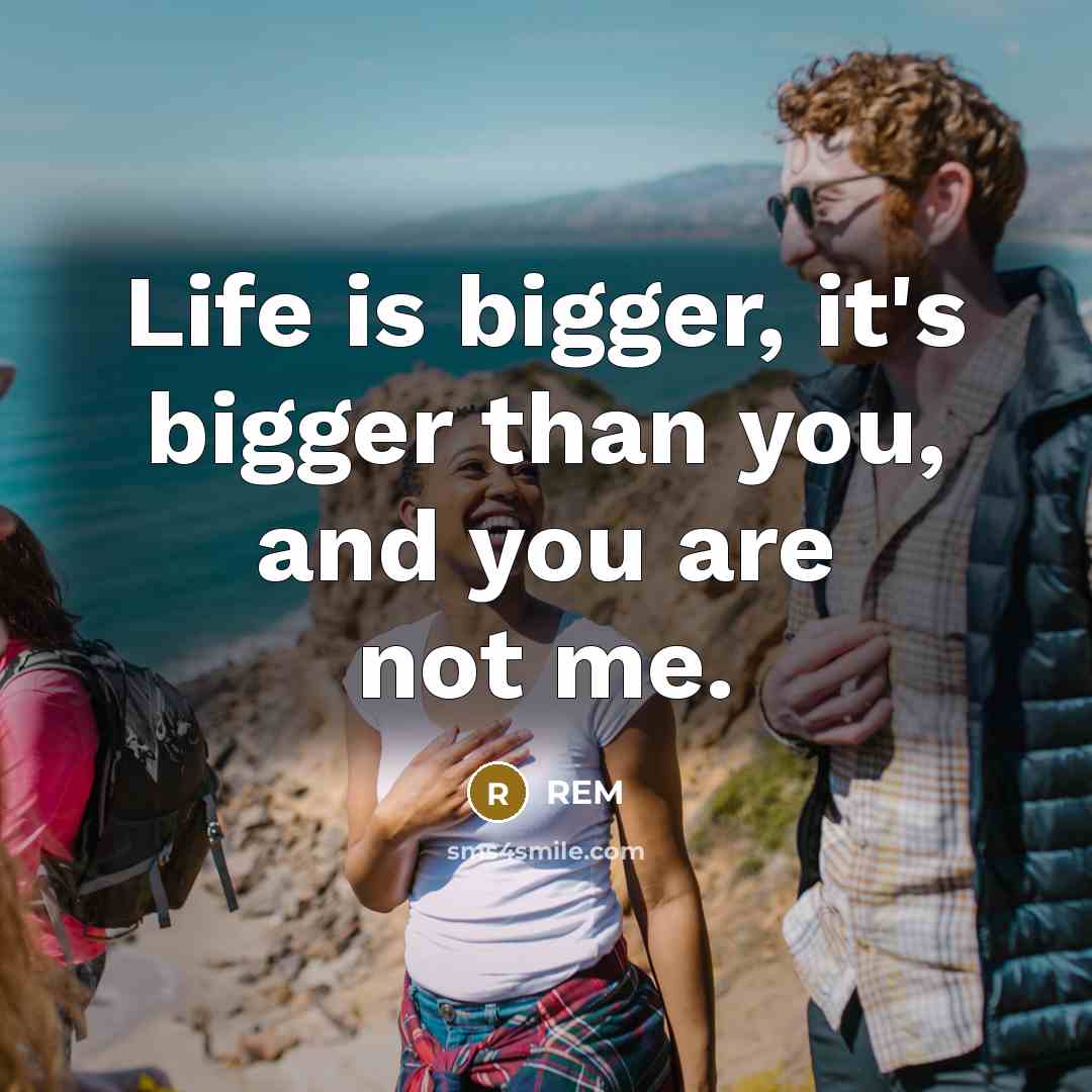 “Life is bigger, it's bigger than you, and you are not me.” quote by REM