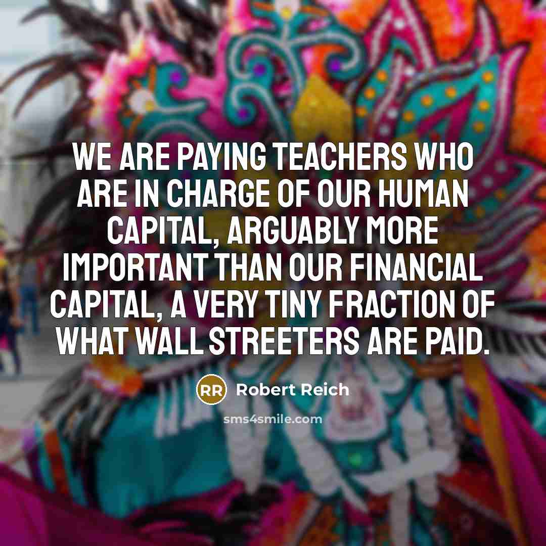 “We are paying teachers who are in charge of our…” quote by Robert Reich