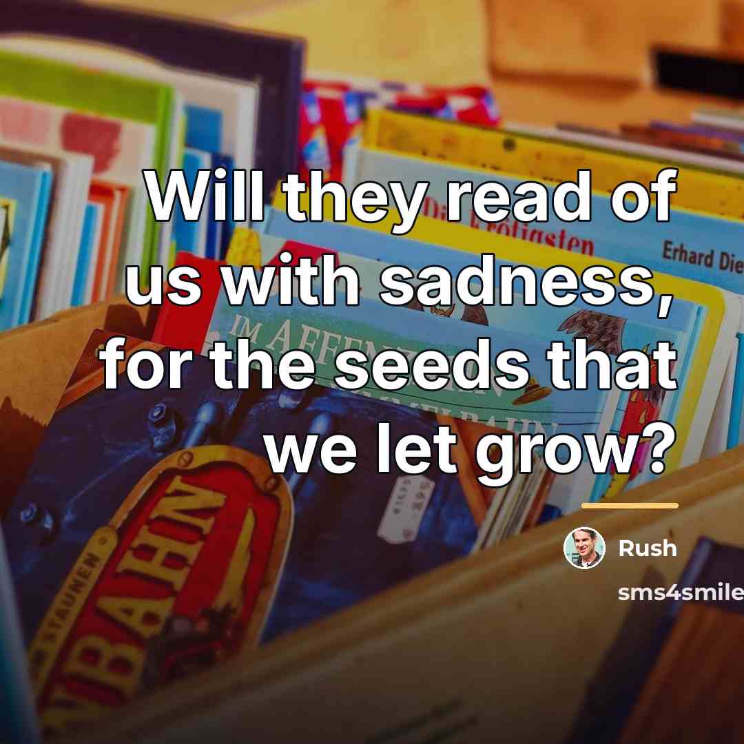“Will they read of us with sadness, for the seeds…” quote by Rush