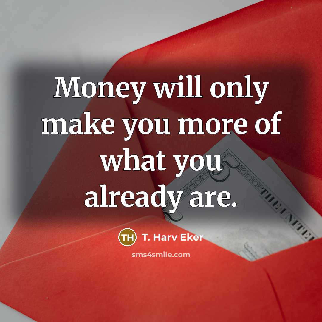 “Money will only make you more of what you already are.” quote by T. Harv Eker