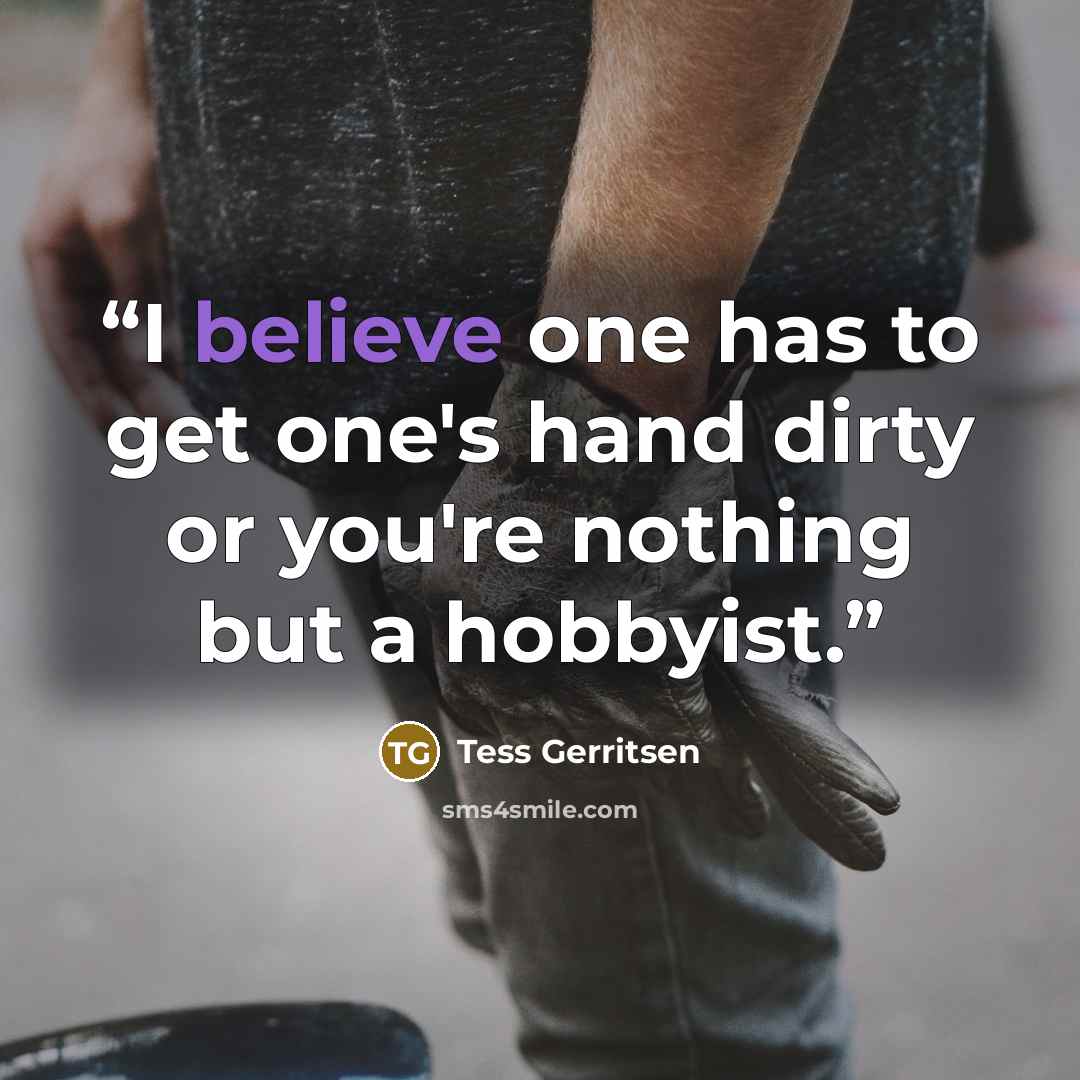 “I believe one has to get one's hand dirty or you're nothing but a hobbyist.” quote by Tess Gerritsen