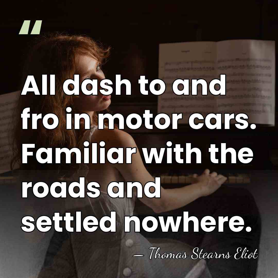 All dash to and fro in motor cars. Familiar with the roads&hellip; - Thomas Stearns Eliot
