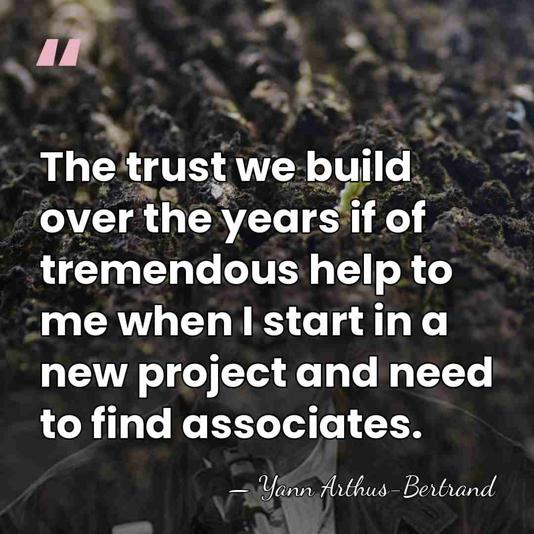 The trust we build over the years if of tremendous help to&hellip; - Yann Arthus-Bertrand