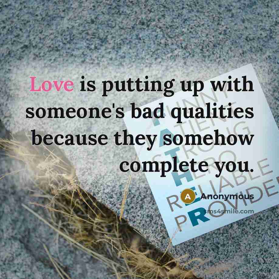 “Love is putting up with someone's bad qualities because they somehow complete you.” quote by Anonymous