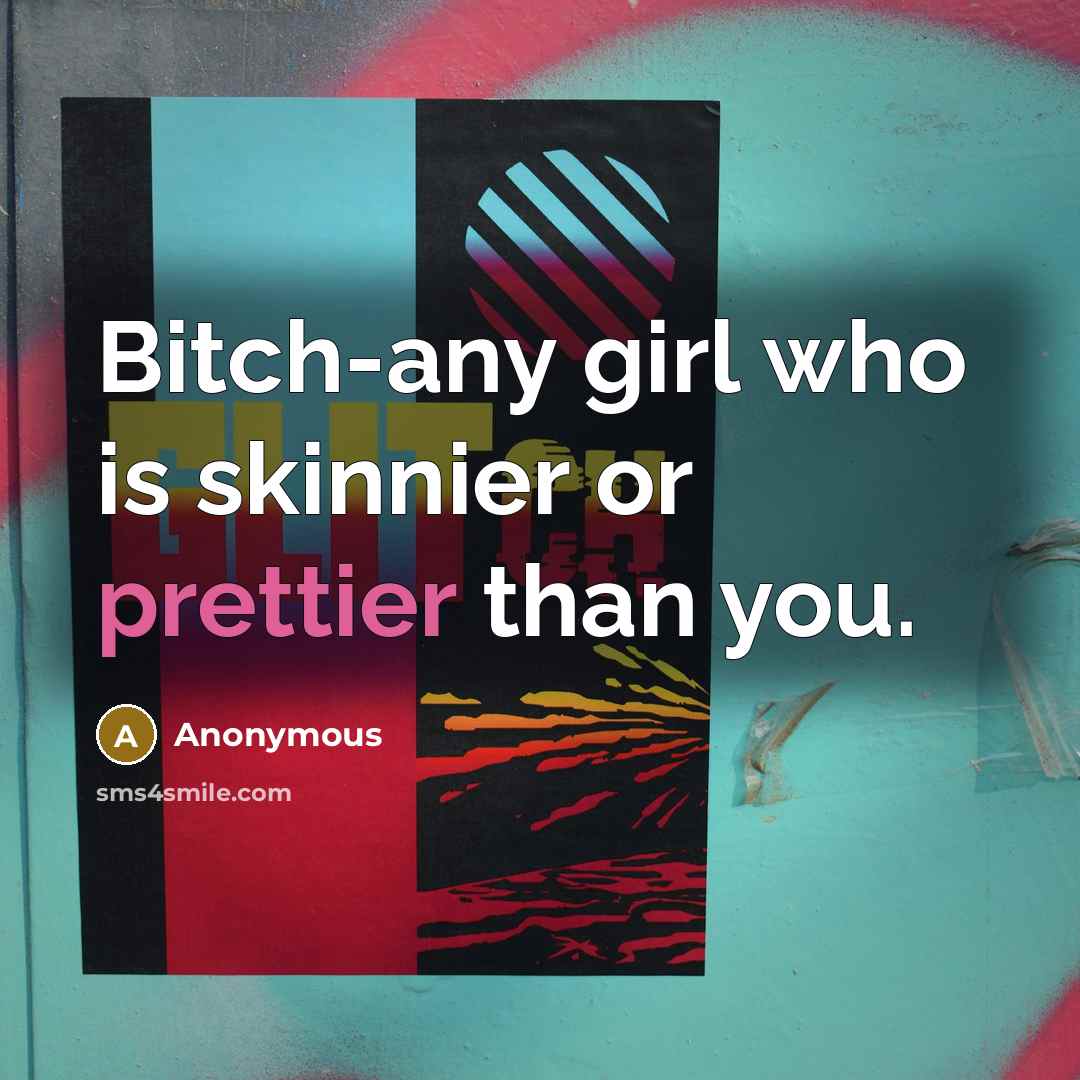 “Bitch-any girl who is skinnier or prettier than you.” quote by Anonymous