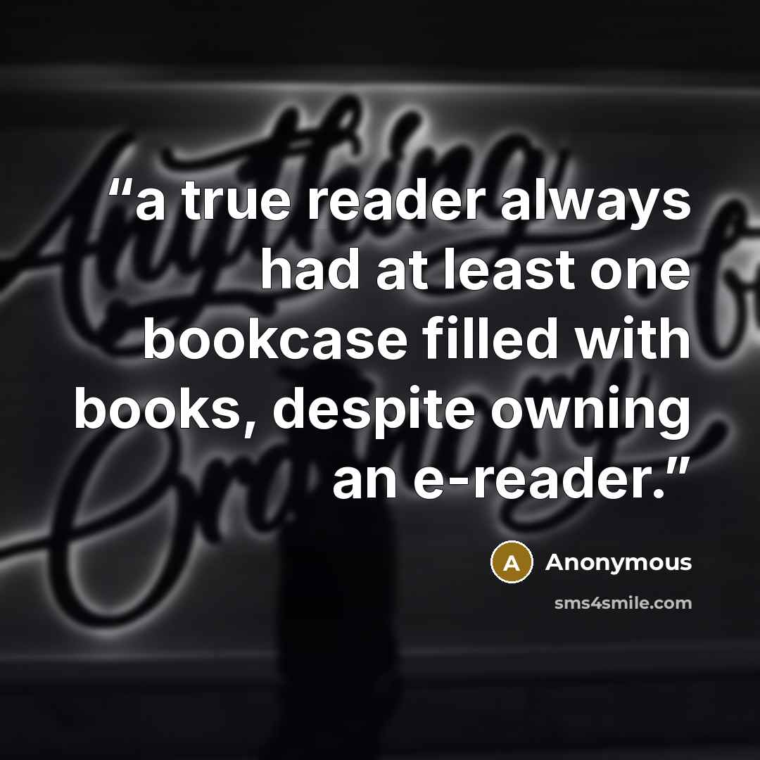 “a true reader always had at least one bookcase filled with books, despite owning an e-reader.” quote by Anonymous