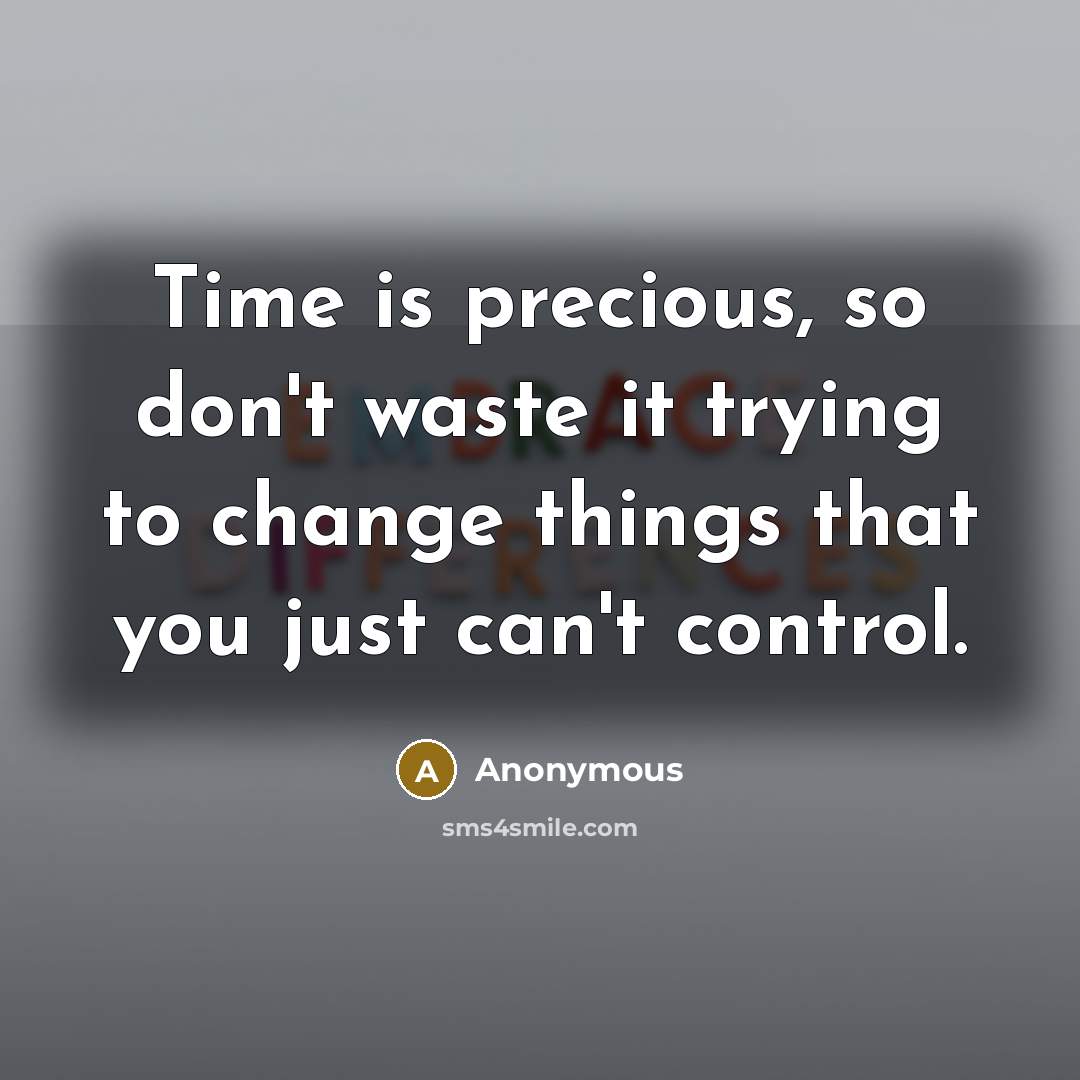 “Time is precious, so don't waste it trying to change things that you just can't control.” quote by Anonymous