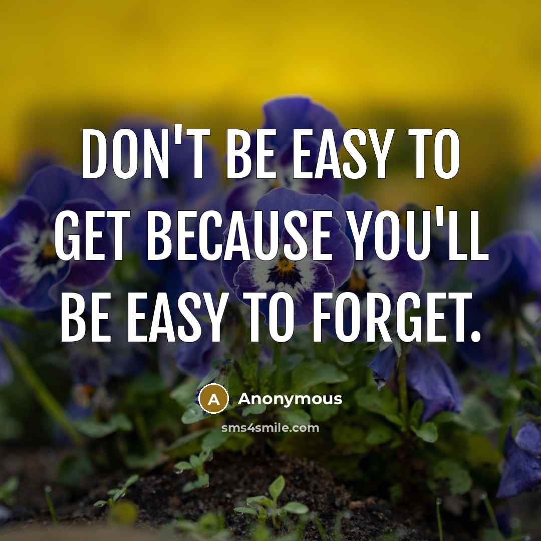 “Don't be easy to get because you'll be easy to forget.” quote by Anonymous