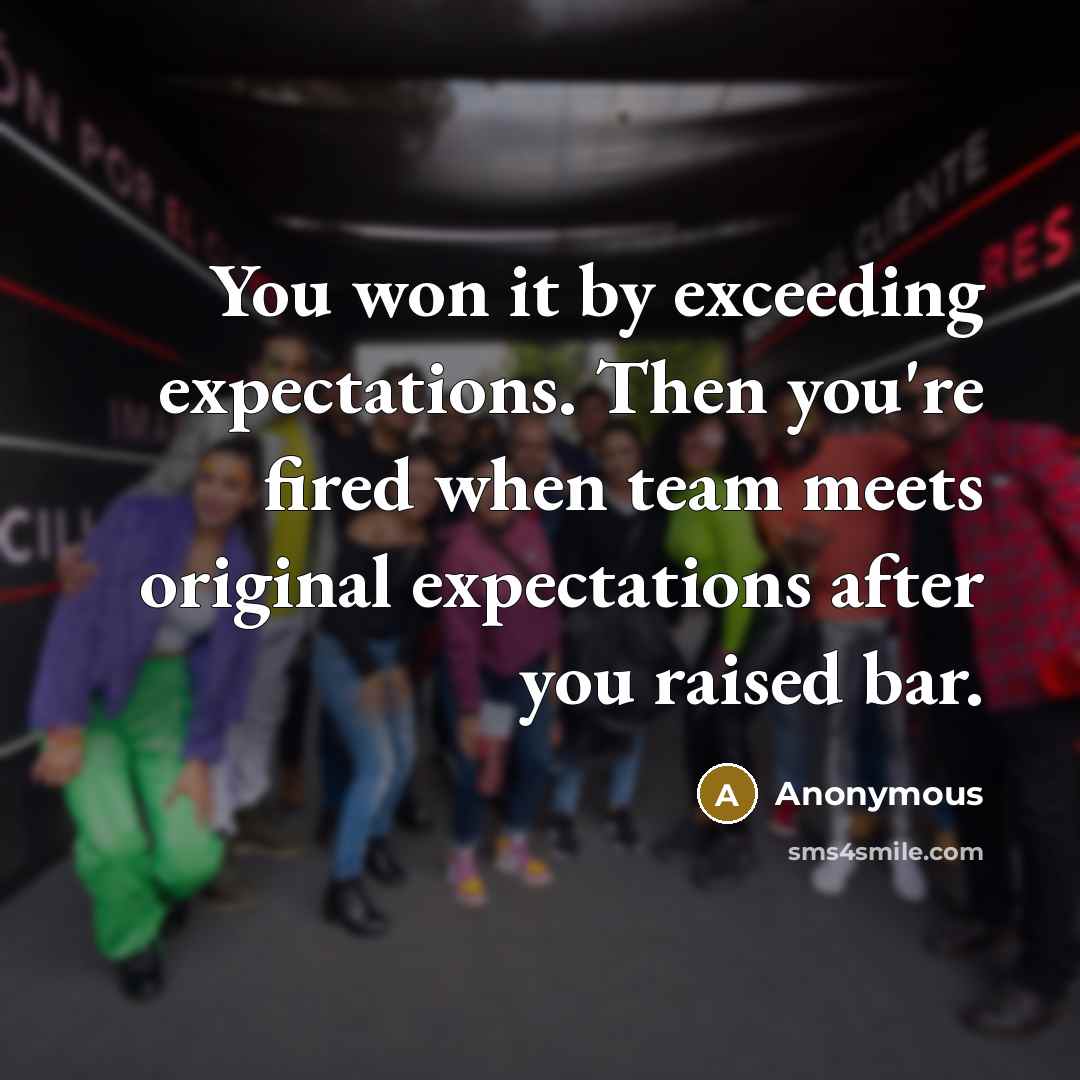 “You won it by exceeding expectations. Then you're fired when team meets original expectations after you raised bar.” quote by Anonymous