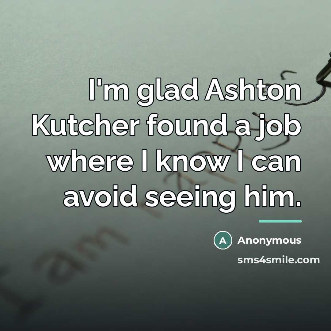 “I'm glad Ashton Kutcher found a job where I know…” quote by Anonymous
