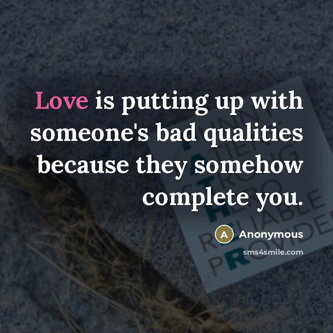 “Love is putting up with someone's bad qualities because they somehow complete you.” quote by Anonymous