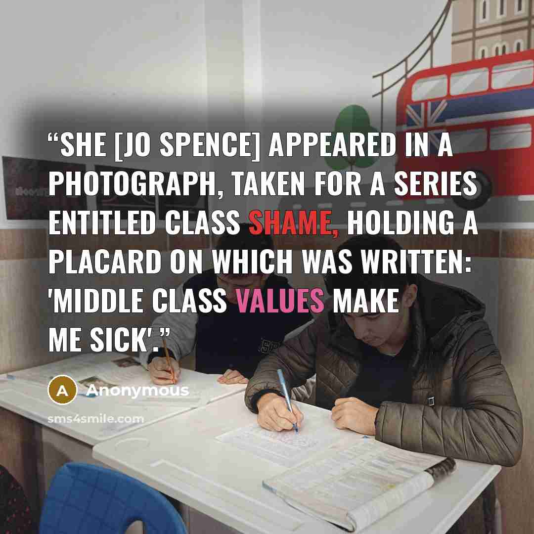 “She [Jo Spence] appeared in a photograph, taken for a series entitled Class Shame, holding a placard on which was written: 'Middle class values make me sick'.” quote by Anonymous