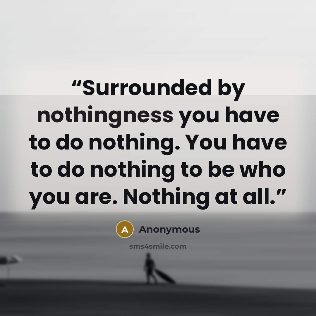 “Surrounded by nothingness you have to do nothing. You have to do nothing to be who you are. Nothing at all.” quote by Anonymous