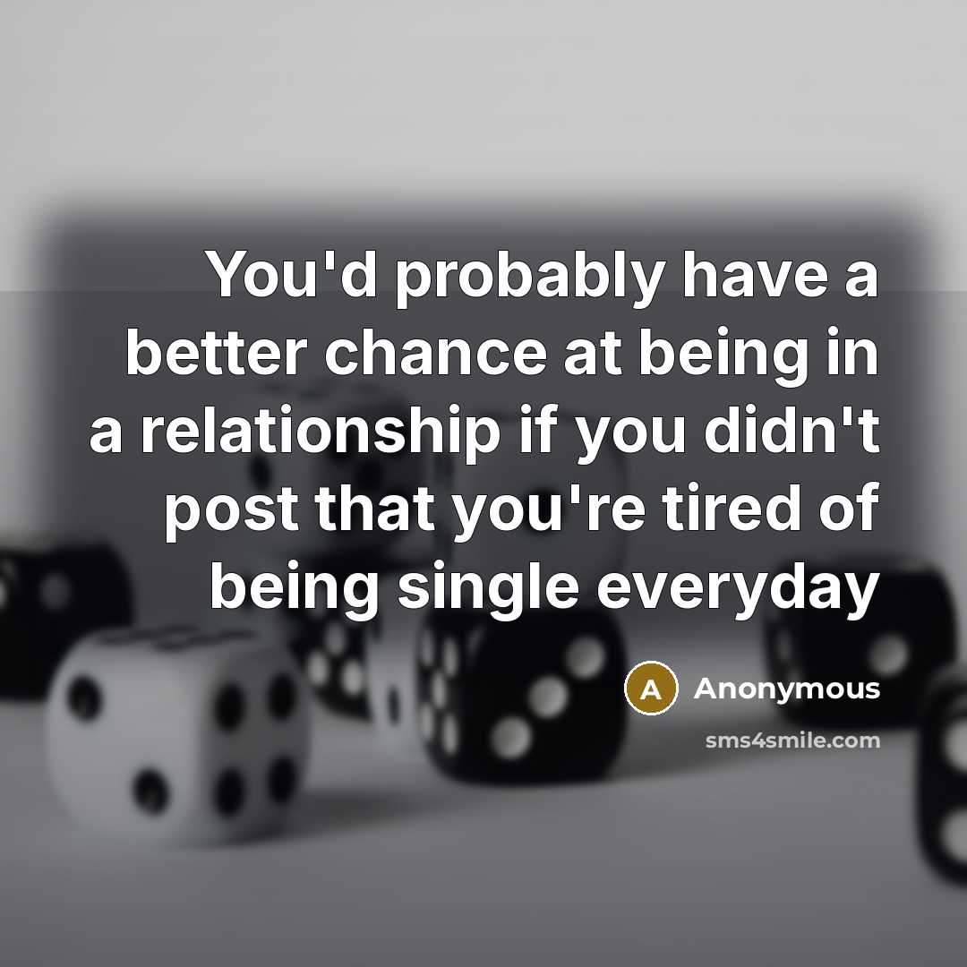 “You'd probably have a better chance at being in a relationship if you didn't post that you're tired of being single everyday” quote by Anonymous