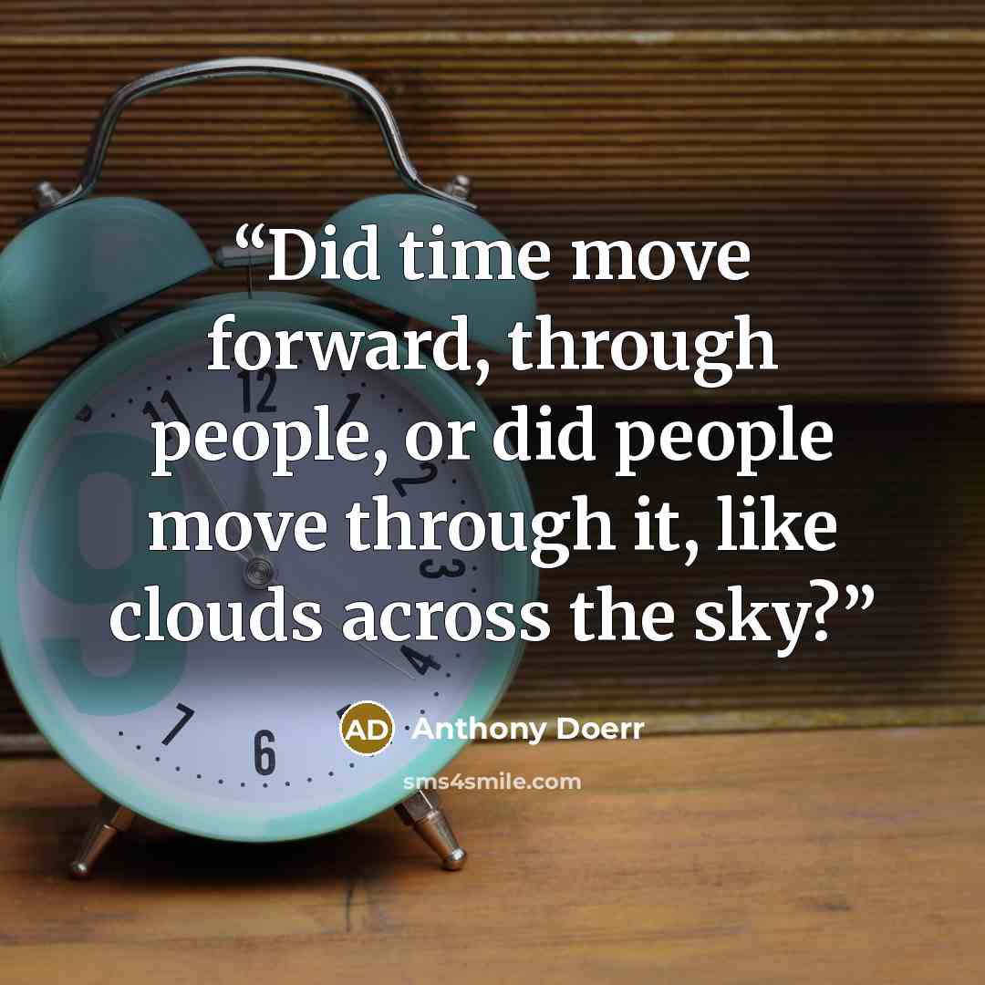 “Did time move forward, through people, or did people move through it, like clouds across the sky?” quote by Anthony Doerr