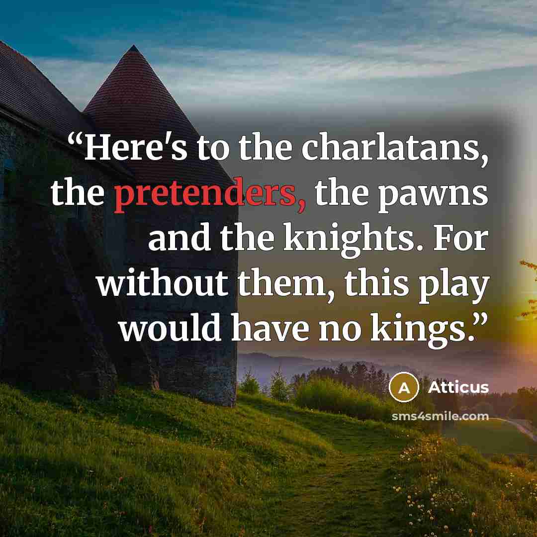 “Here's to the charlatans, the pretenders, the pawns and the knights. For without them, this play would have no kings.” quote by Atticus