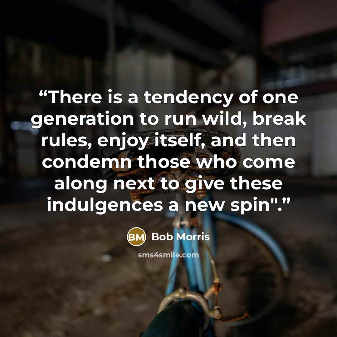 “There is a tendency of one generation to run wild, break rules, enjoy itself, and then condemn those who come along next to give these indulgences a new spin".” quote by Bob Morris