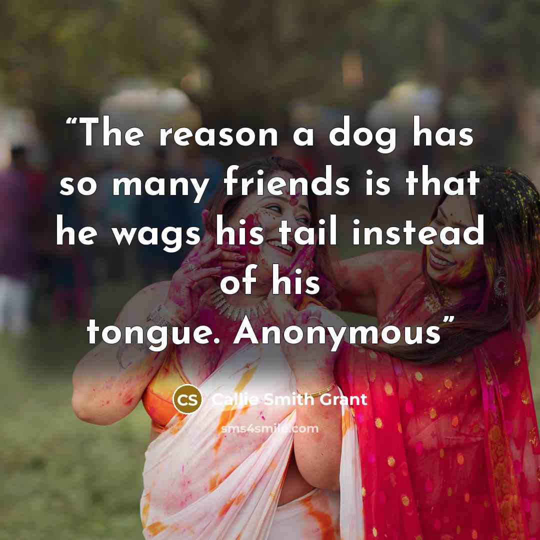 “The reason a dog has so many friends is that he wags his tail instead of his tongue. Anonymous” quote by Callie Smith Grant