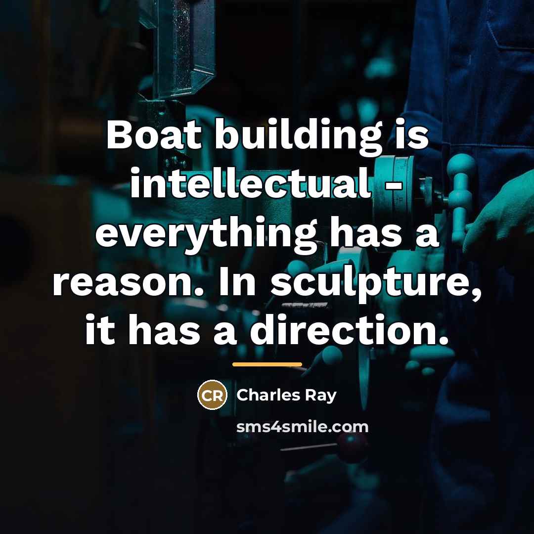 “Boat building is intellectual - everything has a reason. In…” quote by Charles Ray