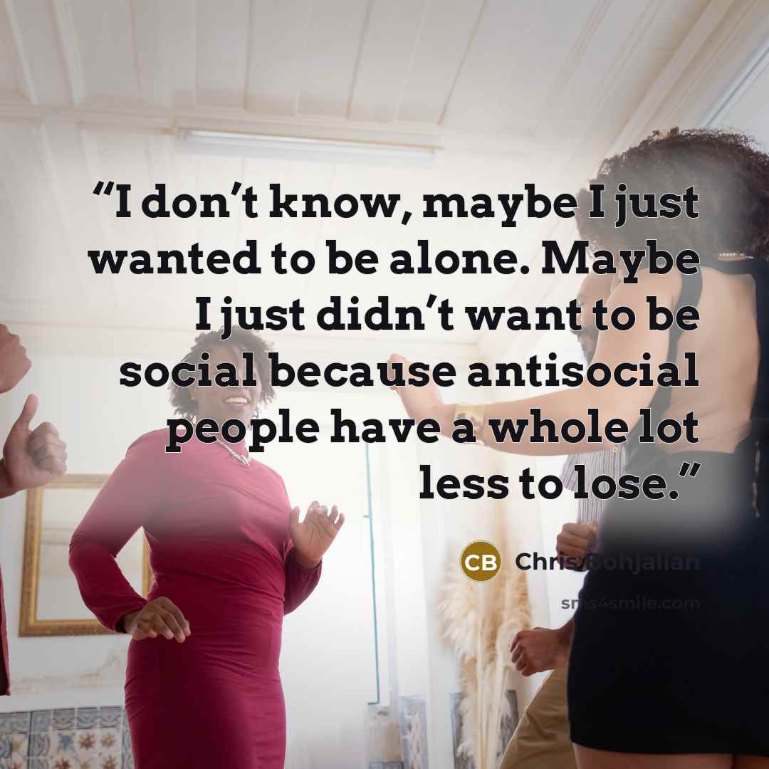 “I don’t know, maybe I just wanted to be alone. Maybe I just didn’t want to be social because antisocial people have a whole lot less to lose.” quote by Chris Bohjalian