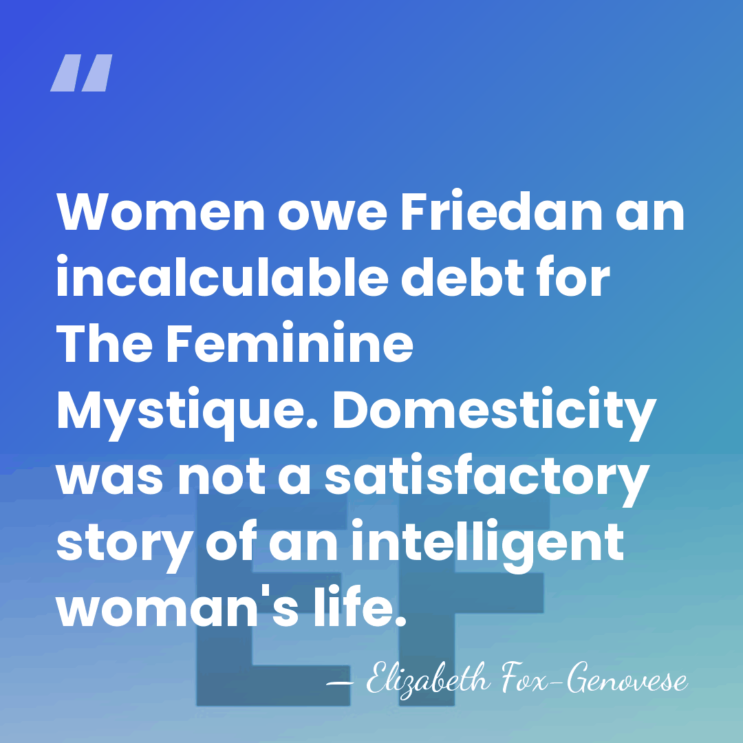 Women owe Friedan an incalculable debt for The Feminine Mystique. Domesticity was&hellip; - Elizabeth Fox-Genovese
