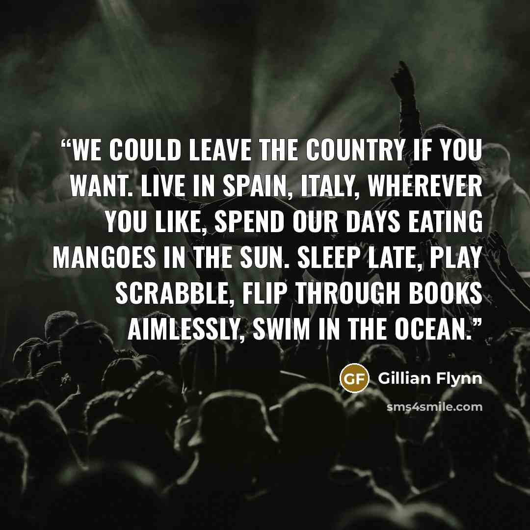 “We could leave the country if you want. Live in Spain, Italy, wherever you like, spend our days eating mangoes in the sun. Sleep late, play Scrabble, flip through books aimlessly, swim in the ocean.” quote by Gillian Flynn