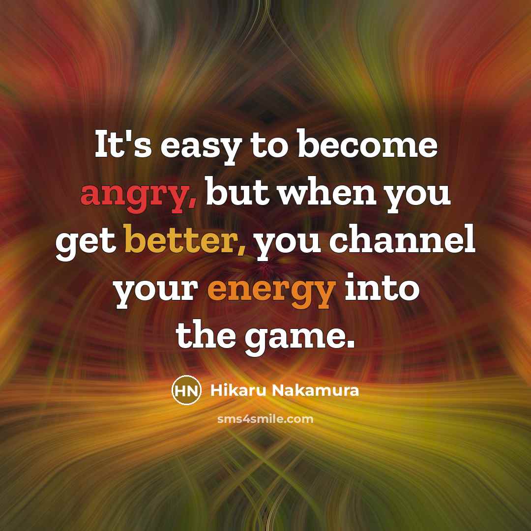 “It's easy to become angry, but when you get better, you channel your energy into the game.” quote by Hikaru Nakamura