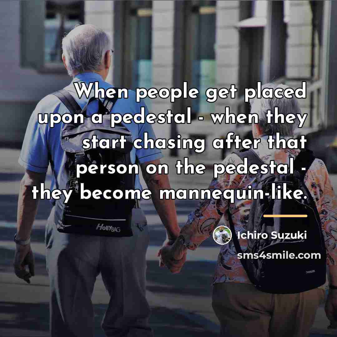 “When people get placed upon a pedestal - when they…” quote by Ichiro Suzuki