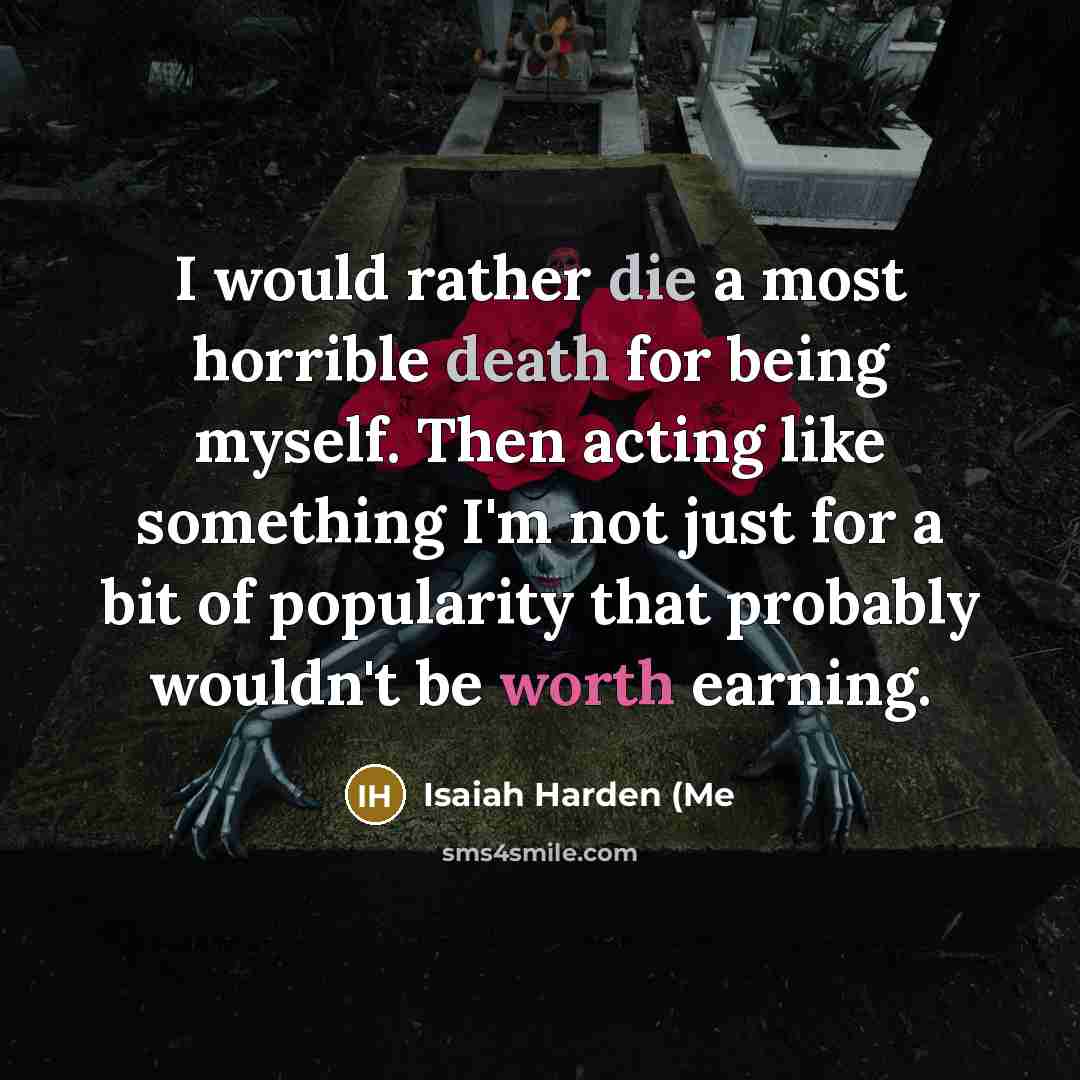 “I would rather die a most horrible death for being myself. Then acting like something I'm not just for a bit of popularity that probably wouldn't be worth earning.” quote by Isaiah Harden (Me