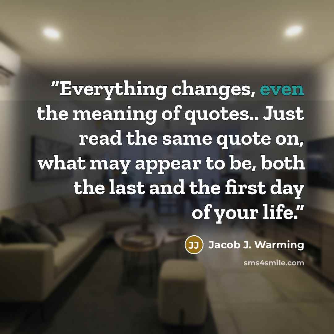 “Everything changes, even the meaning of quotes.. Just read the same quote on, what may appear to be, both the last and the first day of your life.” quote by Jacob J. Warming