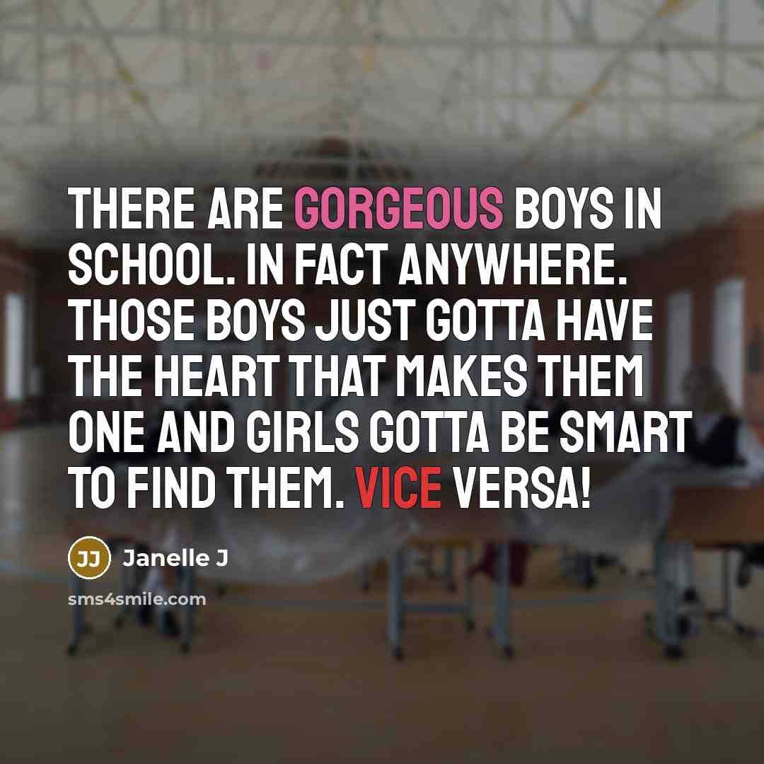 “There are gorgeous boys in school. In fact anywhere. Those boys just gotta have the heart that makes them one and girls gotta be smart to find them. Vice Versa!” quote by Janelle J
