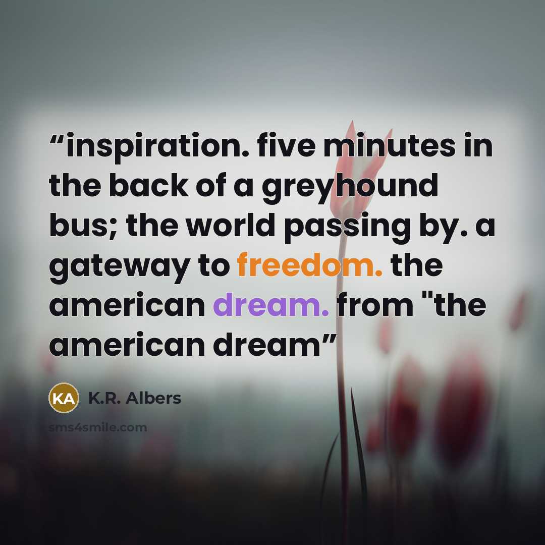 “inspiration. five minutes in the back of a greyhound bus; the world passing by. a gateway to freedom. the american dream. from "the american dream” quote by K.R. Albers