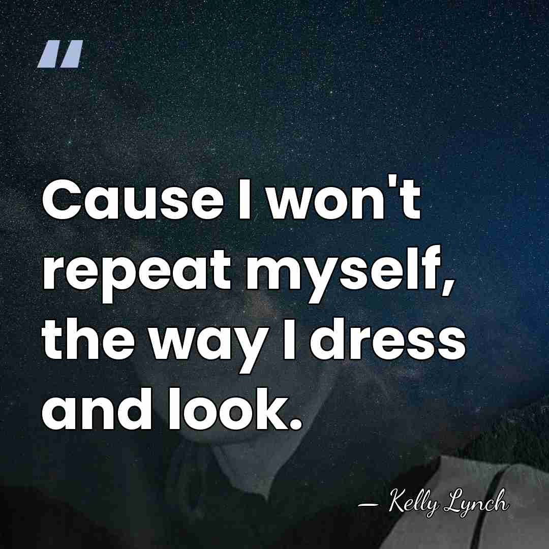 Cause I won't repeat myself, the way I dress and look. - Kelly Lynch